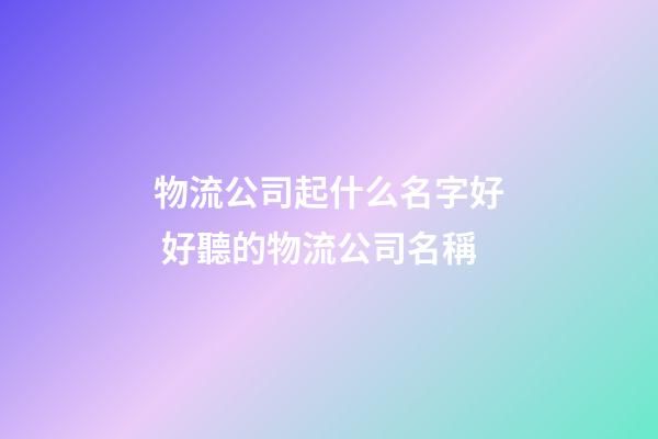 物流公司起什么名字好 好聽的物流公司名稱-第1張-公司起名-玄機派